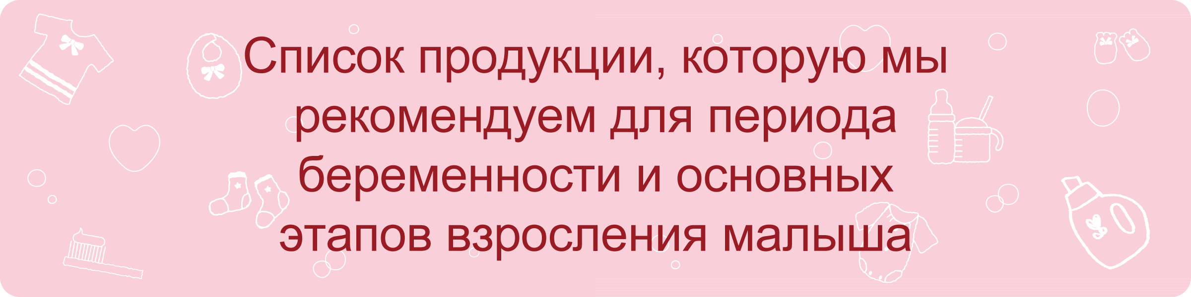 Список продукции, которую мы рекомендуем для периода беременности и основных этапов взросления малыша.